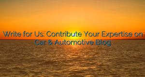 Write for Us: Contribute Your Expertise on Car & Automotive Blog