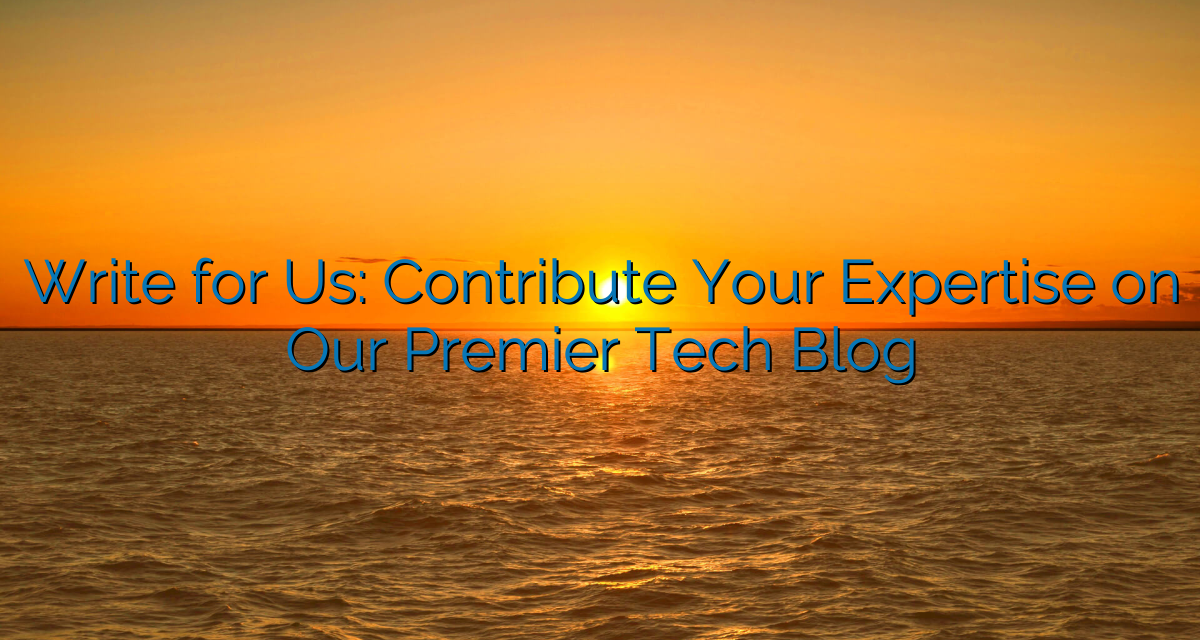 Write for Us: Contribute Your Expertise on Our Premier Tech Blog