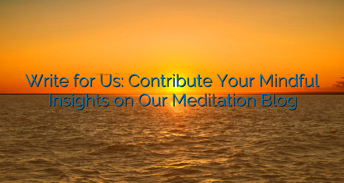 Write for Us: Contribute Your Mindful Insights on Our Meditation Blog