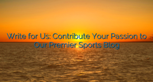 Write for Us: Contribute Your Passion to Our Premier Sports Blog