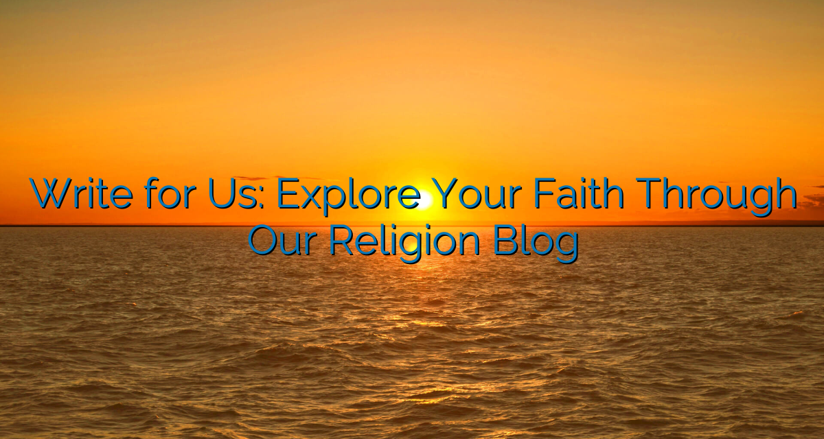 Write for Us: Explore Your Faith Through Our Religion Blog