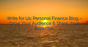 Write for Us: Personal Finance Blog – Grow Your Audience & Share Your Expertise