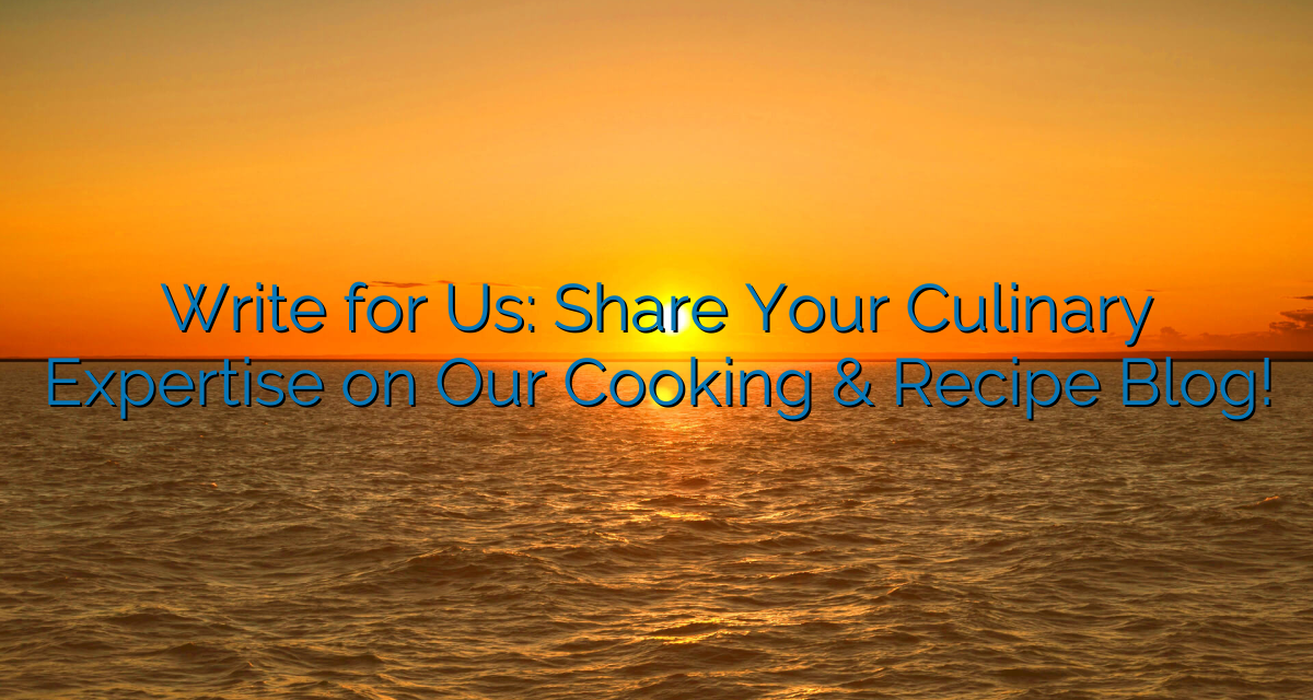Write for Us: Share Your Culinary Expertise on Our Cooking & Recipe Blog!