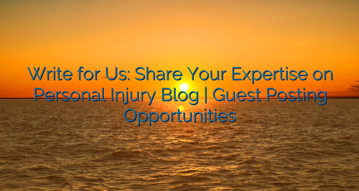 Write for Us: Share Your Expertise on Personal Injury Blog | Guest Posting Opportunities