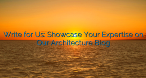 Write for Us: Showcase Your Expertise on Our Architecture Blog