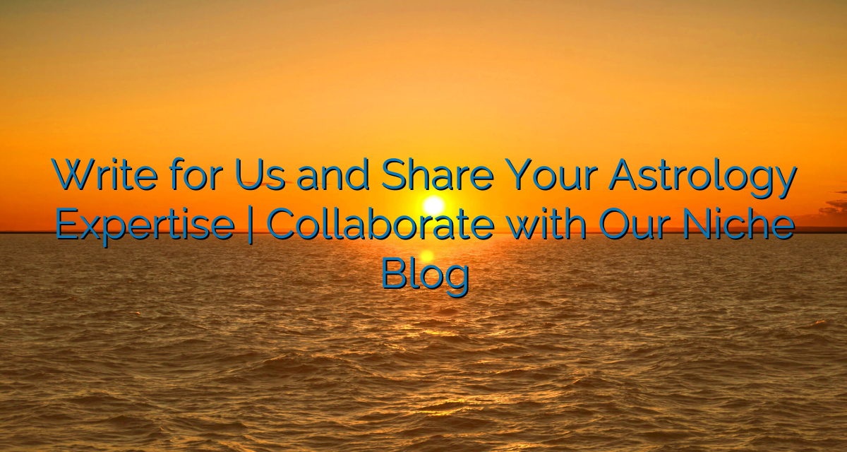 Write for Us and Share Your Astrology Expertise | Collaborate with Our Niche Blog