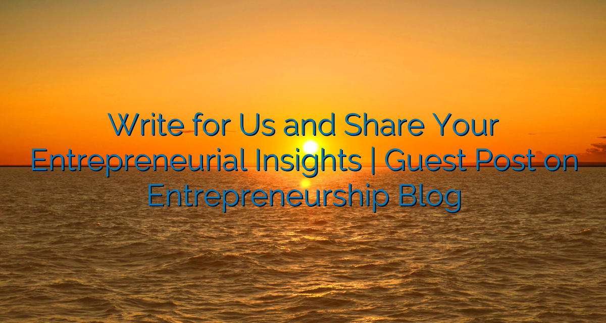 Write for Us and Share Your Entrepreneurial Insights | Guest Post on Entrepreneurship Blog
