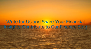 Write for Us and Share Your Financial Insights: Contribute to Our Finance Blog