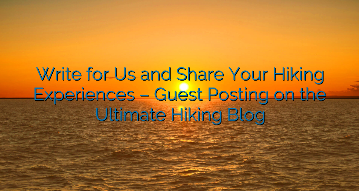 Write for Us and Share Your Hiking Experiences – Guest Posting on the Ultimate Hiking Blog