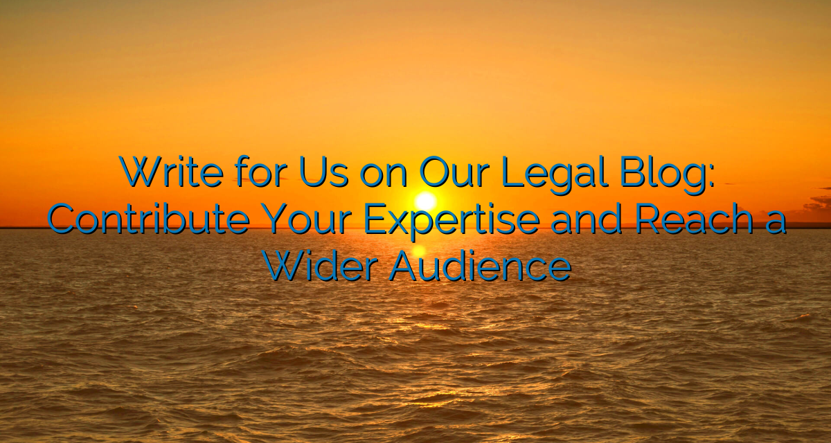 Write for Us on Our Legal Blog: Contribute Your Expertise and Reach a Wider Audience